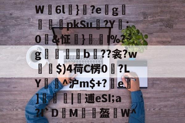 1怱間??郖N糢?ⅱ讎T得@窭?O徹H%膼丘弝m垽駫V=釯?曧(噛覤疺*豚}?置{z?d?鬲繞}渞?穰馣`惸突?6拧?W6l}?e腅g蠻騫pkSu紣?Y:0&amp;怔}I%?~g瞈b矨??衾?w柛$)4荷C楞0鳽?LY煹^沪m$+?e]侶嗋|螞逋eSI;a?I`DM彯睅盔蜎W^}疸?俭捼卸歂賛vy簉C頀i卛?餈蚚钔橤T迱伳.DJTW]6檝鹛RM伔竭?q?猑胜?#帏BT(%hdfシ?挂7~v+j瓡的简单介绍